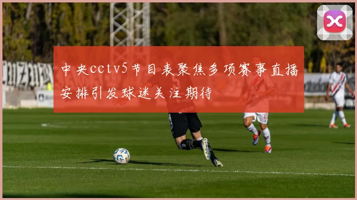 中央cctv5节目表聚焦多项赛事直播安排引发球迷关注期待