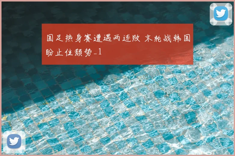 国足热身赛遭遇两连败 末轮战韩国盼止住颓势_1
