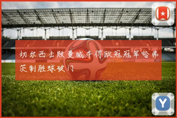 切尔西击败曼城夺得欧冠冠军哈弗茨制胜球破门