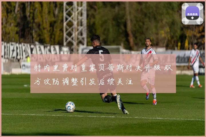 特内里费对皇家贝蒂斯对决升级 双方攻防调整引发后续关注