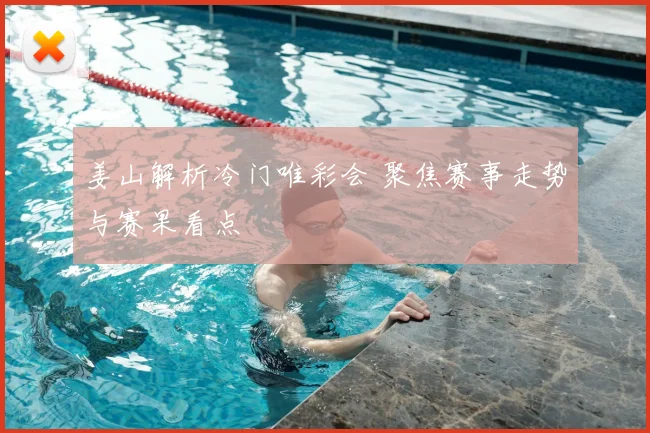姜山解析冷门唯彩会 聚焦赛事走势与赛果看点