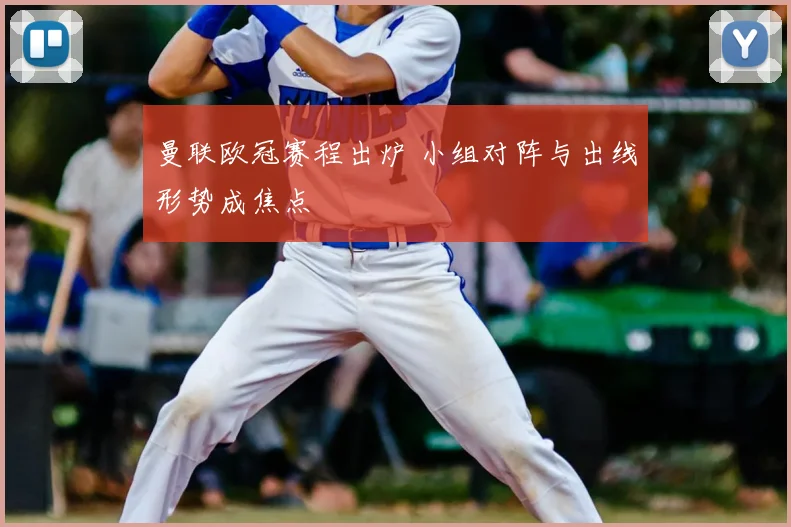 曼联欧冠赛程出炉 小组对阵与出线形势成焦点