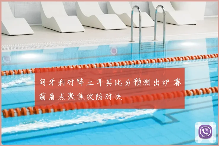 匈牙利对阵土耳其比分预测出炉 赛前看点聚焦攻防对决