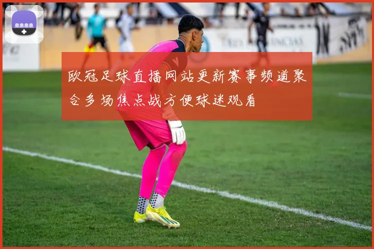欧冠足球直播网站更新赛事频道聚合多场焦点战方便球迷观看