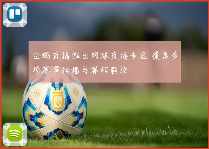 企鹅直播推出网球直播专区 覆盖多项赛事转播与赛程解读