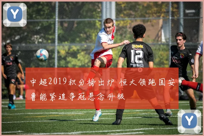 中超2019积分榜出炉 恒大领跑国安鲁能紧追争冠悬念升级