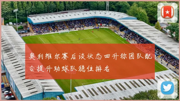 奥利维尔赛后谈状态回升称团队配合提升助球队稳住排名