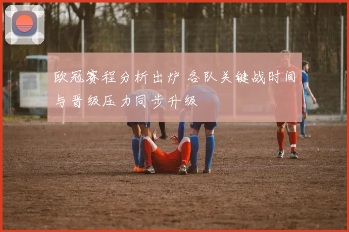 欧冠赛程分析出炉 各队关键战时间与晋级压力同步升级