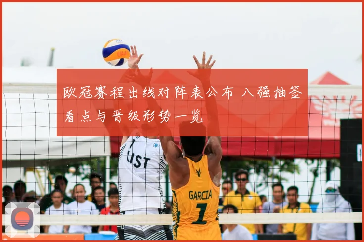 欧冠赛程出线对阵表公布 八强抽签看点与晋级形势一览