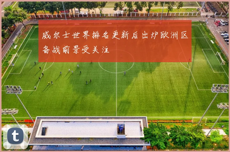 威尔士世界排名更新后出炉欧洲区备战前景受关注