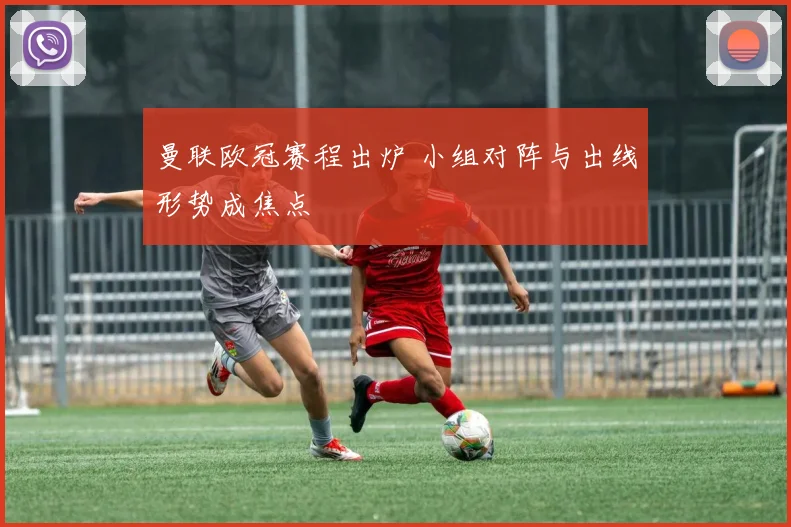 曼联欧冠赛程出炉 小组对阵与出线形势成焦点