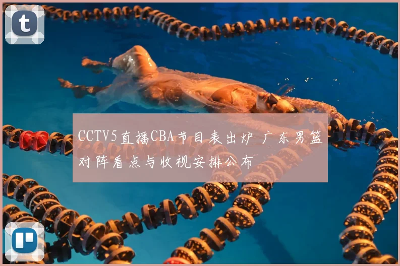 CCTV5直播CBA节目表出炉 广东男篮对阵看点与收视安排公布