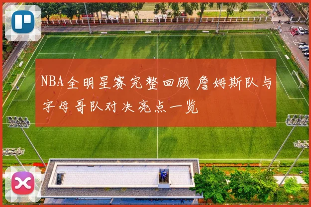 NBA全明星赛完整回顾 詹姆斯队与字母哥队对决亮点一览