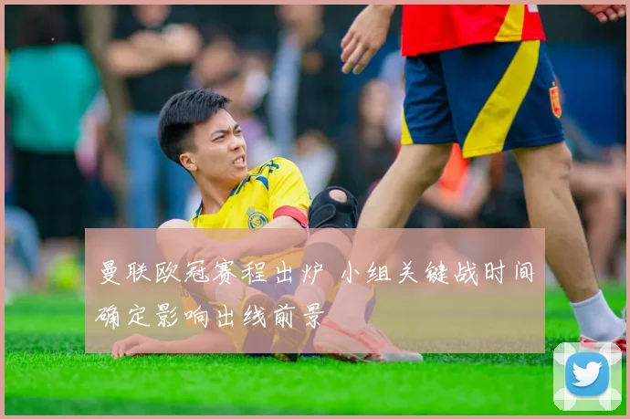 曼联欧冠赛程出炉 小组关键战时间确定影响出线前景