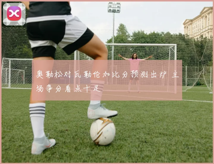 奥勒松对瓦勒伦加比分预测出炉 主场争分看点十足
