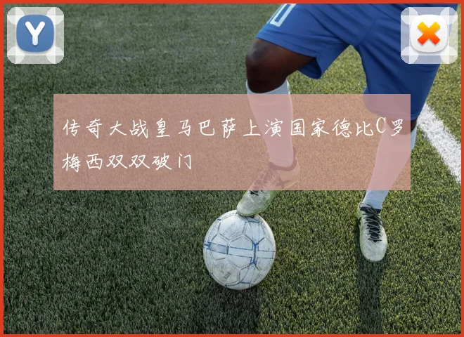 传奇大战皇马巴萨上演国家德比C罗梅西双双破门