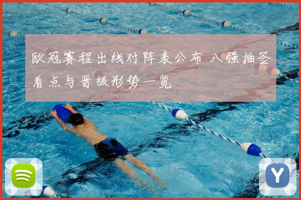 欧冠赛程出线对阵表公布 八强抽签看点与晋级形势一览