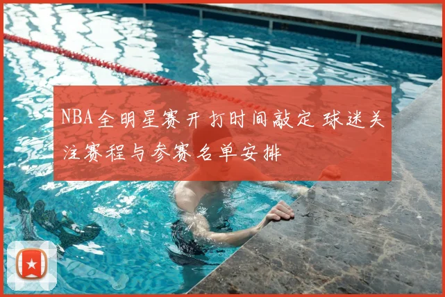 NBA全明星赛开打时间敲定 球迷关注赛程与参赛名单安排