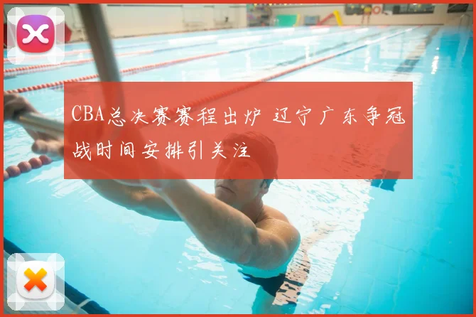 CBA总决赛赛程出炉 辽宁广东争冠战时间安排引关注