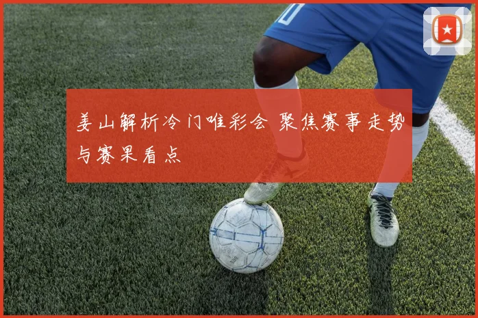 姜山解析冷门唯彩会 聚焦赛事走势与赛果看点