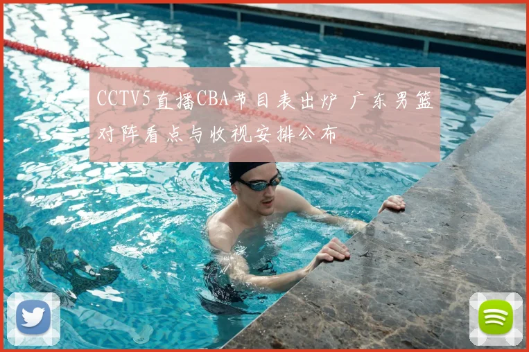 CCTV5直播CBA节目表出炉 广东男篮对阵看点与收视安排公布