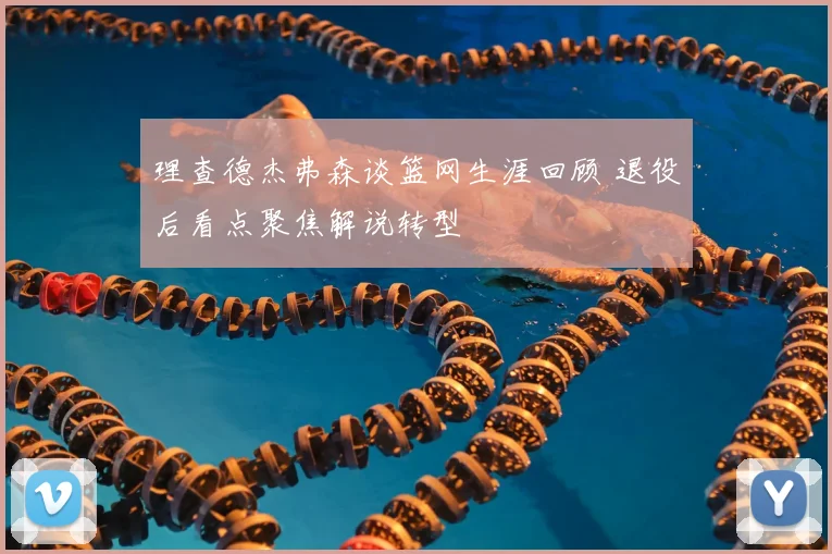 理查德杰弗森谈篮网生涯回顾 退役后看点聚焦解说转型