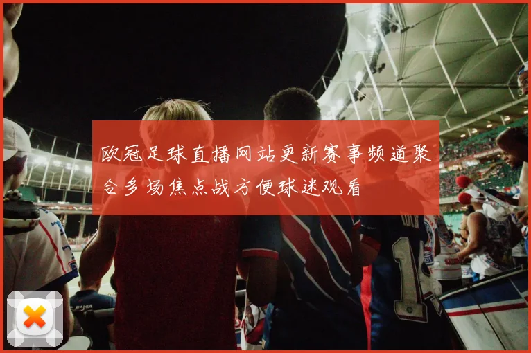 欧冠足球直播网站更新赛事频道聚合多场焦点战方便球迷观看