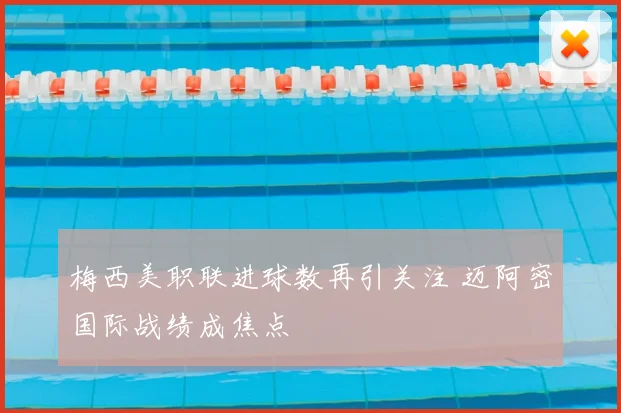 梅西美职联进球数再引关注 迈阿密国际战绩成焦点