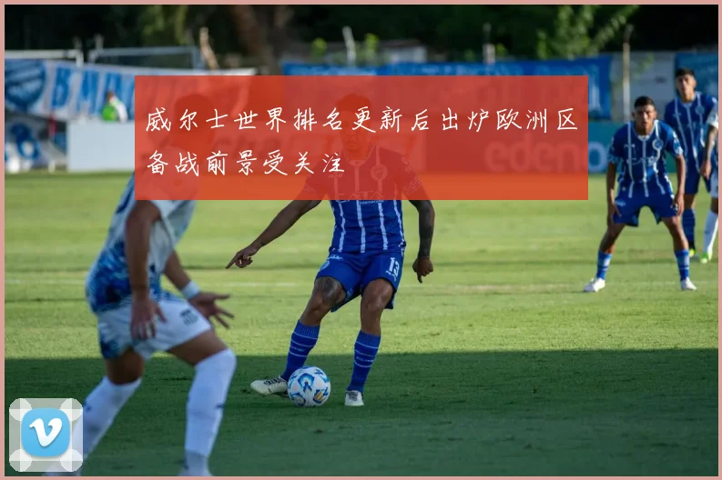威尔士世界排名更新后出炉欧洲区备战前景受关注