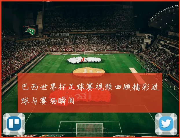 巴西世界杯足球赛视频回顾精彩进球与赛场瞬间