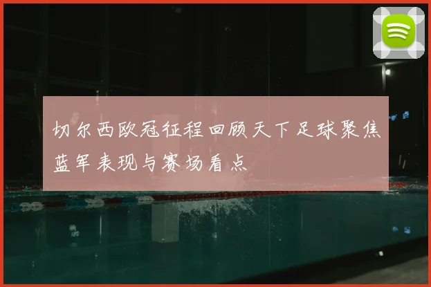 切尔西欧冠征程回顾天下足球聚焦蓝军表现与赛场看点