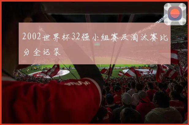 2002世界杯32强小组赛及淘汰赛比分全记录