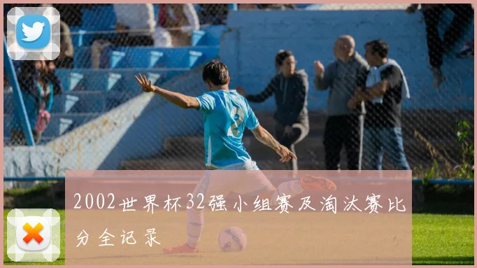 2002世界杯32强小组赛及淘汰赛比分全记录