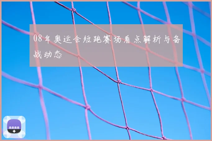 08年奥运会短跑赛场看点解析与备战动态