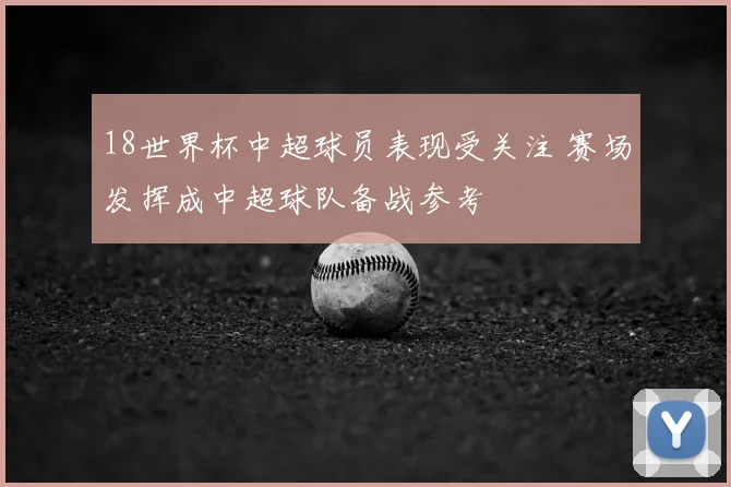 18世界杯中超球员表现受关注 赛场发挥成中超球队备战参考