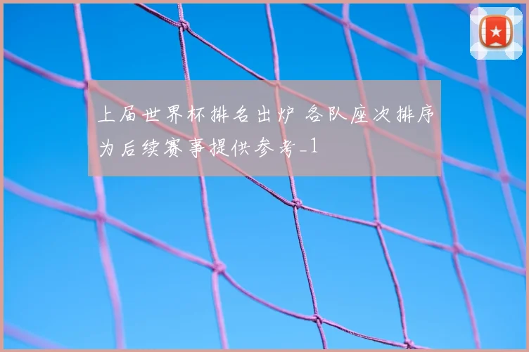 上届世界杯排名出炉 各队座次排序为后续赛事提供参考_1