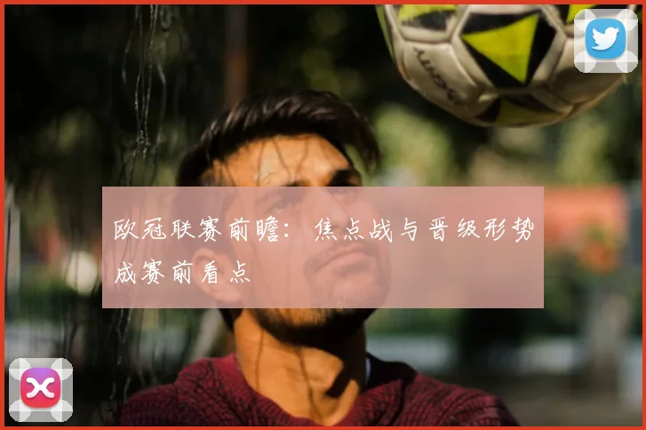 欧冠联赛前瞻:焦点战与晋级形势成赛前看点