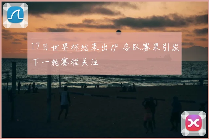 17日世界杯结果出炉 各队赛果引发下一轮赛程关注