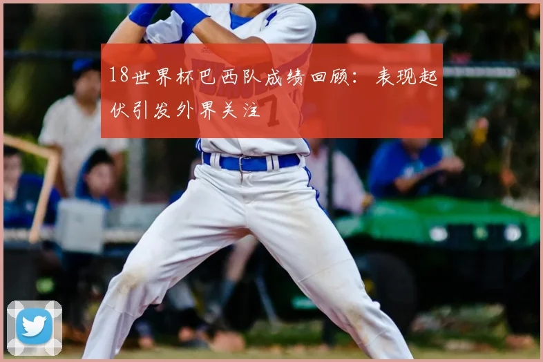 18世界杯巴西队成绩回顾：表现起伏引发外界关注